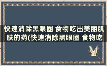 快速消除黑眼圈 食物吃出美丽肌肤的药(快速消除黑眼圈 食物吃出美丽肌肤的东西)